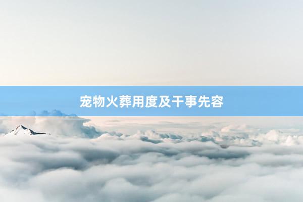 宠物火葬用度及干事先容