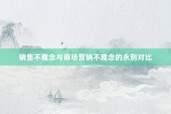 销售不雅念与商场营销不雅念的永别对比